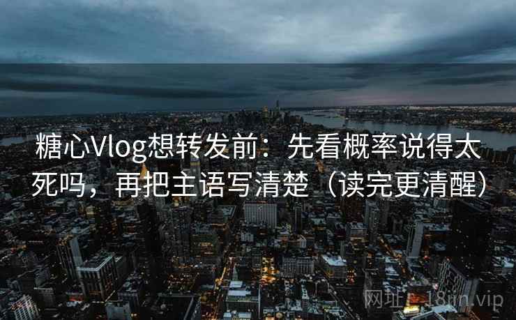 糖心Vlog想转发前：先看概率说得太死吗，再把主语写清楚（读完更清醒）