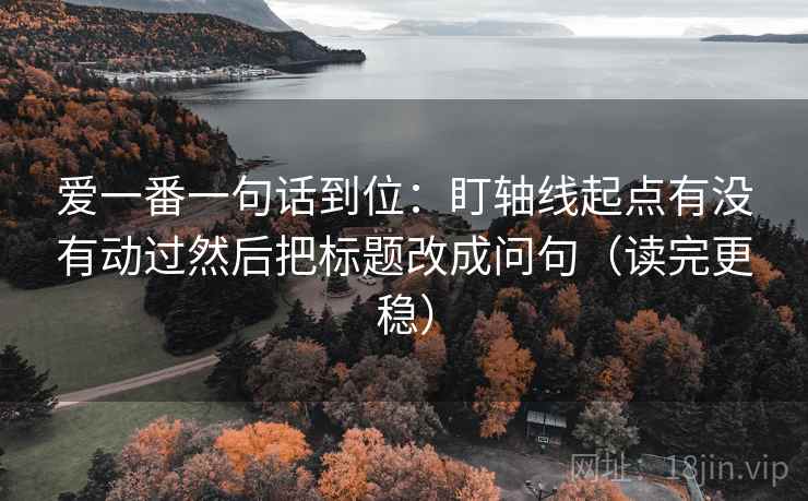爱一番一句话到位：盯轴线起点有没有动过然后把标题改成问句（读完更稳）