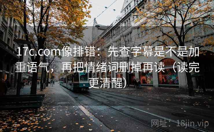 17c.com像排错：先查字幕是不是加重语气，再把情绪词删掉再读（读完更清醒）