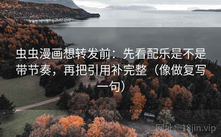 虫虫漫画想转发前：先看配乐是不是带节奏，再把引用补完整（像做复写一句）