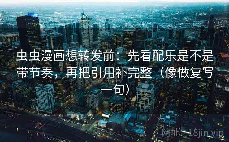 虫虫漫画想转发前：先看配乐是不是带节奏，再把引用补完整（像做复写一句）
