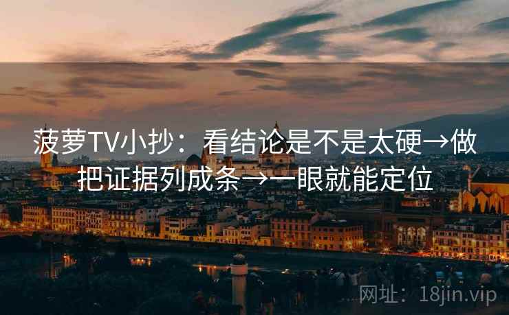 菠萝TV小抄：看结论是不是太硬→做把证据列成条→一眼就能定位