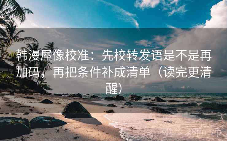 韩漫屋像校准：先校转发语是不是再加码，再把条件补成清单（读完更清醒）
