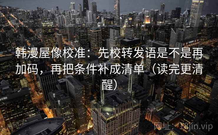 韩漫屋像校准：先校转发语是不是再加码，再把条件补成清单（读完更清醒）