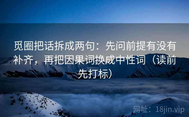 觅圈把话拆成两句：先问前提有没有补齐，再把因果词换成中性词（读前先打标）