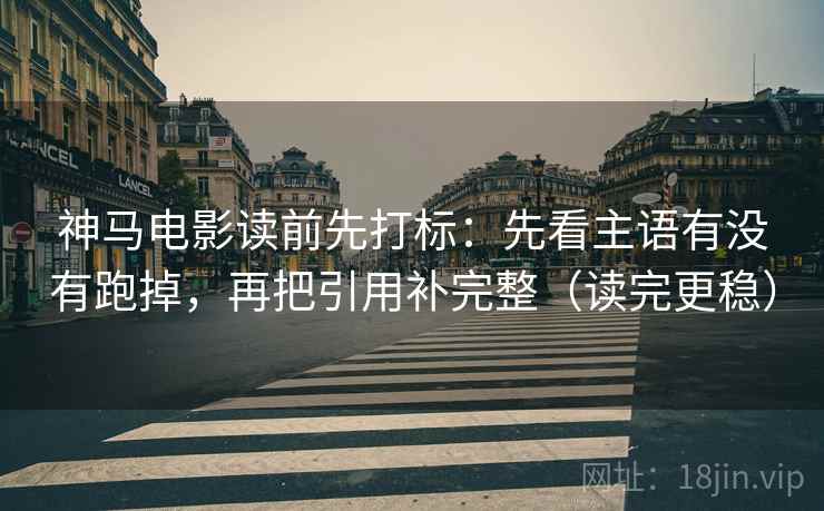 神马电影读前先打标：先看主语有没有跑掉，再把引用补完整（读完更稳）