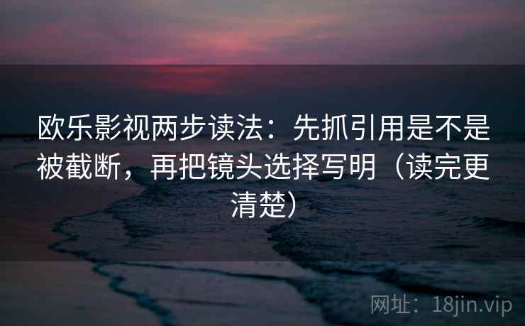 欧乐影视两步读法:先抓引用是不是被截断,再把镜头选择写明(读完更清楚) 欧乐影视两步读法:先抓引用是不是被截断,再把镜头选择写明(读完更清楚)