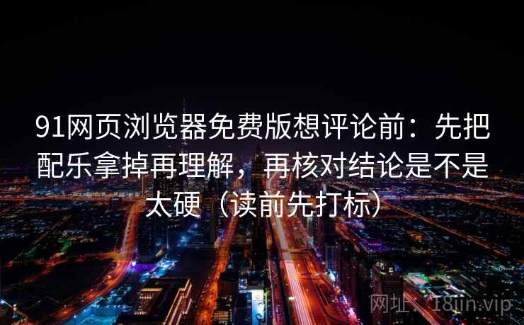 91网页浏览器免费版想评论前：先把配乐拿掉再理解，再核对结论是不是太硬（读前先打标）