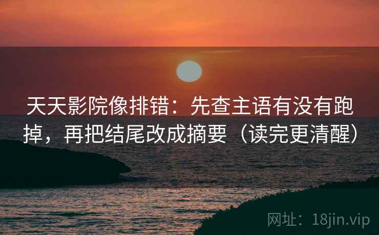 天天影院像排错：先查主语有没有跑掉，再把结尾改成摘要（读完更清醒）