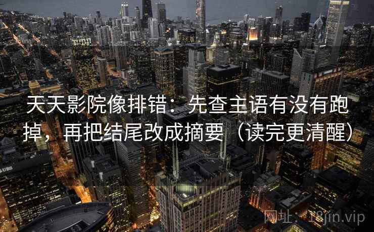 天天影院像排错：先查主语有没有跑掉，再把结尾改成摘要（读完更清醒）