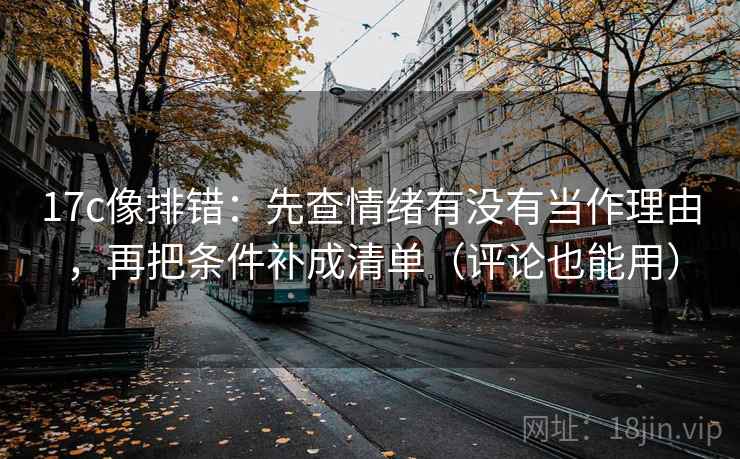 17c像排错：先查情绪有没有当作理由，再把条件补成清单（评论也能用）
