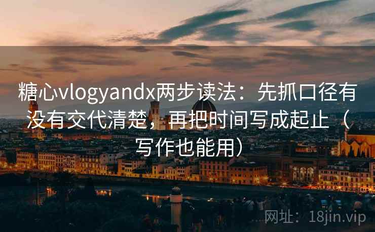 糖心vlogyandx两步读法：先抓口径有没有交代清楚，再把时间写成起止（写作也能用）