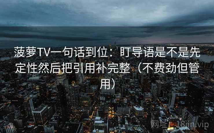 菠萝TV一句话到位：盯导语是不是先定性然后把引用补完整（不费劲但管用）