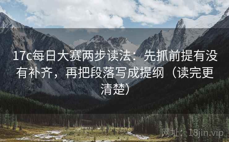 17c每日大赛两步读法：先抓前提有没有补齐，再把段落写成提纲（读完更清楚）