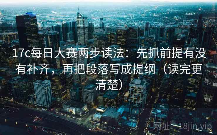 17c每日大赛两步读法：先抓前提有没有补齐，再把段落写成提纲（读完更清楚）