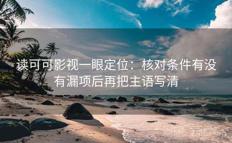 读可可影视一眼定位：核对条件有没有漏项后再把主语写清