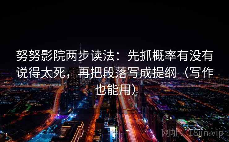 努努影院两步读法：先抓概率有没有说得太死，再把段落写成提纲（写作也能用）