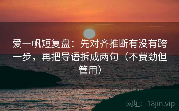 爱一帆短复盘：先对齐推断有没有跨一步，再把导语拆成两句（不费劲但管用）