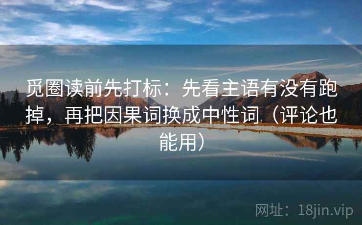 觅圈读前先打标：先看主语有没有跑掉，再把因果词换成中性词（评论也能用）