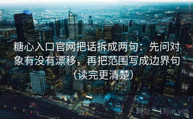糖心入口官网把话拆成两句:先问对象有没有漂移,再把范围写成边界句(读完更清楚) 糖心入口官网把话拆成两句:先问对象有没有漂移,再把范围写成边界句(读完更清楚)