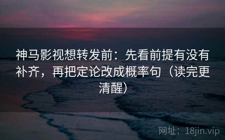 神马影视想转发前：先看前提有没有补齐，再把定论改成概率句（读完更清醒）