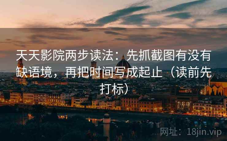 天天影院两步读法：先抓截图有没有缺语境，再把时间写成起止（读前先打标）