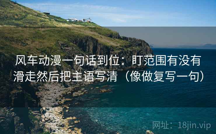 风车动漫一句话到位：盯范围有没有滑走然后把主语写清（像做复写一句）