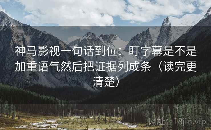 神马影视一句话到位：盯字幕是不是加重语气然后把证据列成条（读完更清楚）