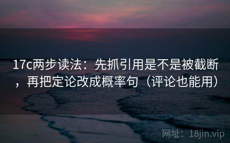17c两步读法：先抓引用是不是被截断，再把定论改成概率句（评论也能用）