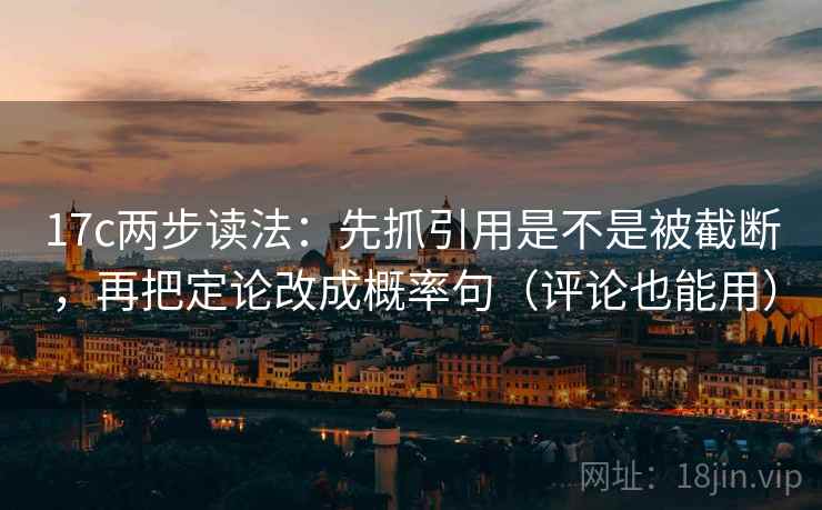 17c两步读法：先抓引用是不是被截断，再把定论改成概率句（评论也能用）
