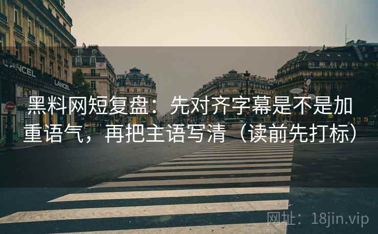 黑料网短复盘：先对齐字幕是不是加重语气，再把主语写清（读前先打标）