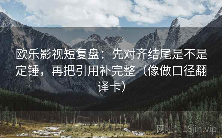 欧乐影视短复盘：先对齐结尾是不是定锤，再把引用补完整（像做口径翻译卡）