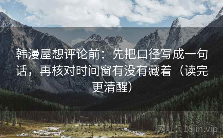 韩漫屋想评论前：先把口径写成一句话，再核对时间窗有没有藏着（读完更清醒）