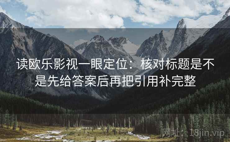 读欧乐影视一眼定位：核对标题是不是先给答案后再把引用补完整