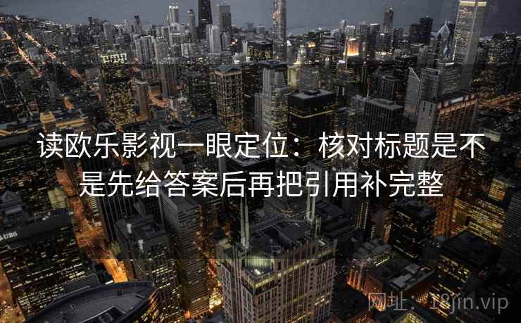 读欧乐影视一眼定位:核对标题是不是先给答案后再把引用补完整 读欧乐影视一眼定位:核对标题是不是先给答案后再把引用补完整