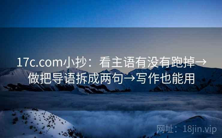 17c.com小抄：看主语有没有跑掉→做把导语拆成两句→写作也能用
