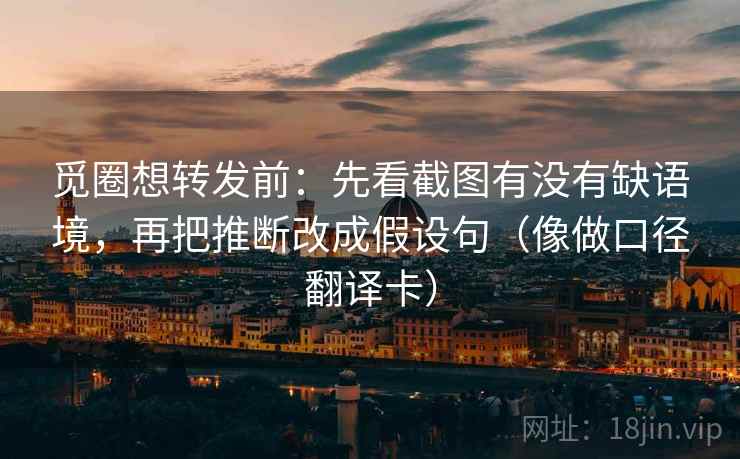 觅圈想转发前：先看截图有没有缺语境，再把推断改成假设句（像做口径翻译卡）