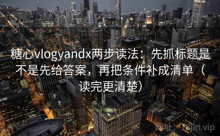糖心vlogyandx两步读法：先抓标题是不是先给答案，再把条件补成清单（读完更清楚）