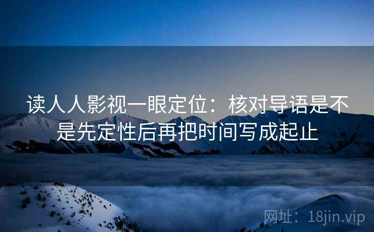 读人人影视一眼定位：核对导语是不是先定性后再把时间写成起止