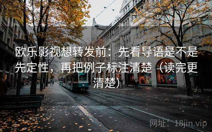 欧乐影视想转发前：先看导语是不是先定性，再把例子标注清楚（读完更清楚）