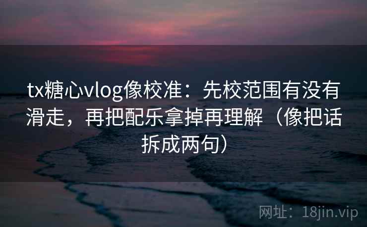 tx糖心vlog像校准：先校范围有没有滑走，再把配乐拿掉再理解（像把话拆成两句）