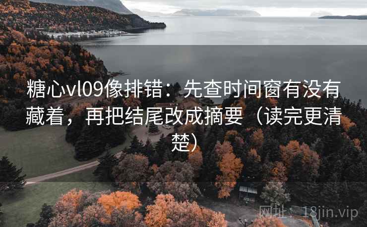 糖心vl09像排错：先查时间窗有没有藏着，再把结尾改成摘要（读完更清楚）