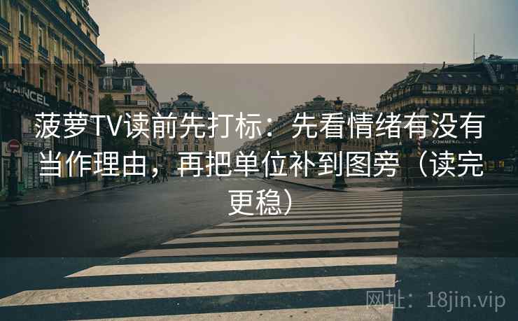 菠萝TV读前先打标：先看情绪有没有当作理由，再把单位补到图旁（读完更稳）