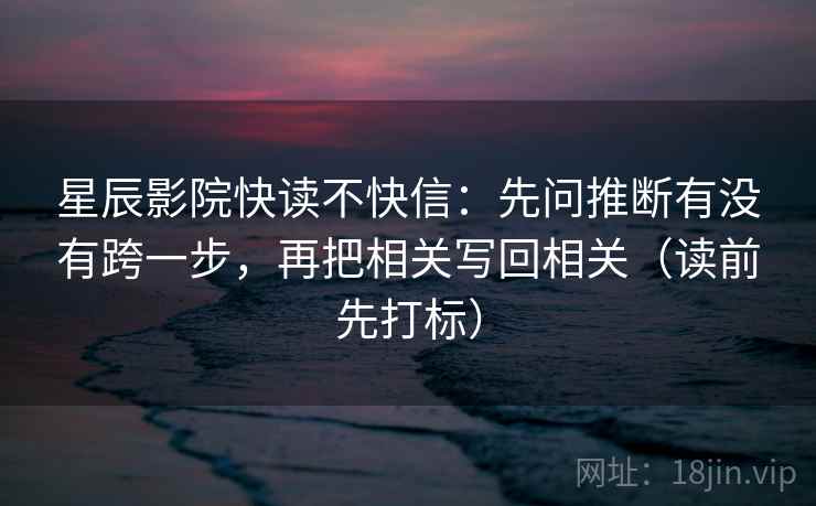 星辰影院快读不快信：先问推断有没有跨一步，再把相关写回相关（读前先打标）