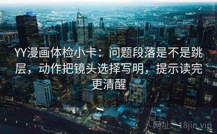 YY漫画体检小卡：问题段落是不是跳层，动作把镜头选择写明，提示读完更清醒