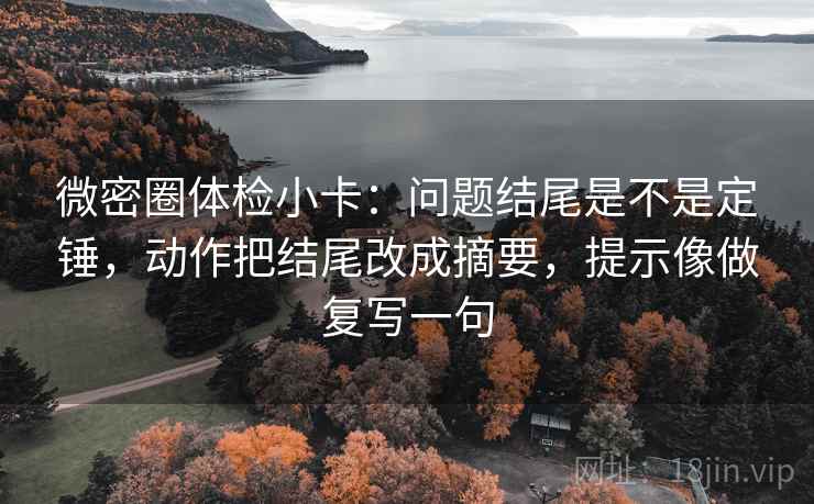 微密圈体检小卡：问题结尾是不是定锤，动作把结尾改成摘要，提示像做复写一句