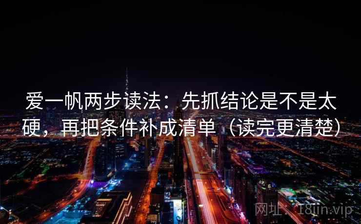 爱一帆两步读法：先抓结论是不是太硬，再把条件补成清单（读完更清楚）