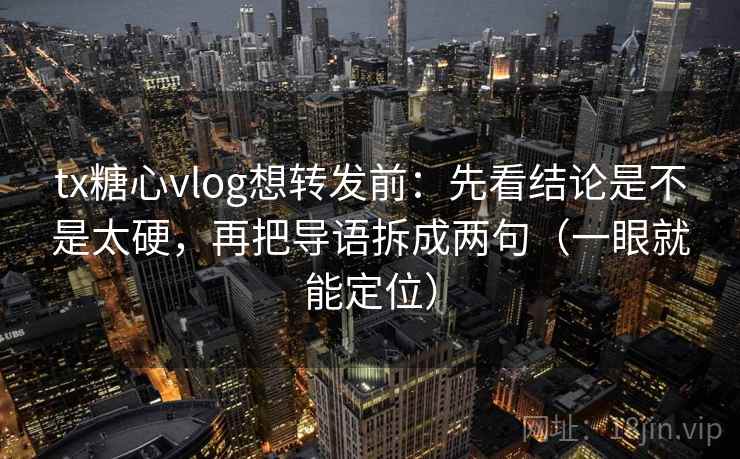 tx糖心vlog想转发前：先看结论是不是太硬，再把导语拆成两句（一眼就能定位）
