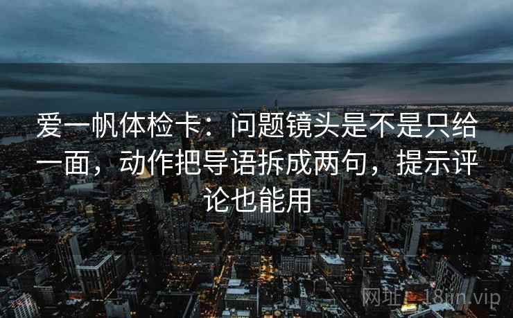 爱一帆体检卡：问题镜头是不是只给一面，动作把导语拆成两句，提示评论也能用