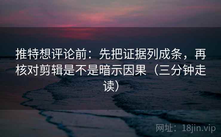 推特想评论前：先把证据列成条，再核对剪辑是不是暗示因果（三分钟走读）